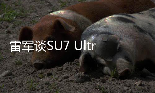 雷軍談SU7 Ultra：3天訂出1萬輛沒想到 不知到底能賣多少輛