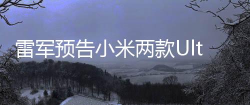 雷軍預(yù)告小米兩款Ultra新機月底亮相，創(chuàng)新科技與設(shè)計的融合之作