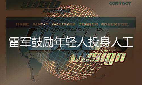 雷軍鼓勵(lì)年輕人投身人工智能領(lǐng)域，AI成為新時(shí)代的敲門磚