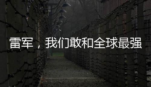 雷軍，我們敢和全球最強對手比拼——引領(lǐng)科技潮流的勇敢宣言