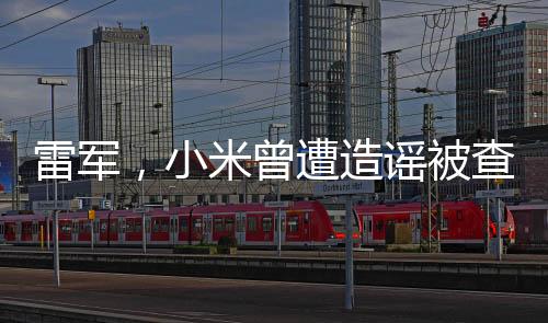 雷軍，小米曾遭造謠被查致股價下跌