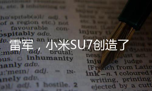 雷軍，小米SU7創(chuàng)造了一個(gè)小小的奇跡