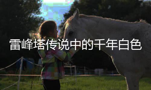雷峰塔傳說(shuō)中的千年白色蟲子真相揭秘