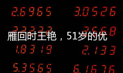 雁回時王艷，51歲的優(yōu)雅與魅力不減當年