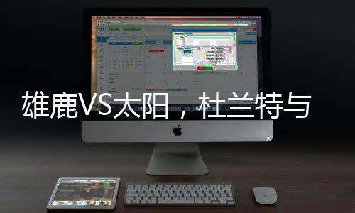 雄鹿VS太陽，杜蘭特與字母哥的王者對(duì)決