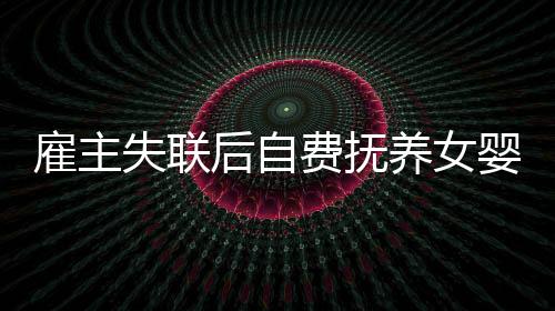 雇主失聯(lián)后自費(fèi)撫養(yǎng)女嬰三年的感人故事
