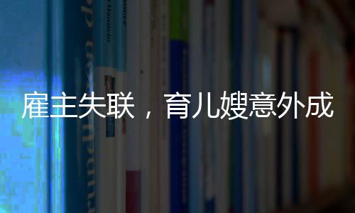 雇主失聯(lián)，育兒嫂意外成臨時媽媽——一則關于家庭、責任與愛的故事