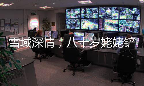 雪域深情，八十歲姥姥鏟雪接孫女歸家