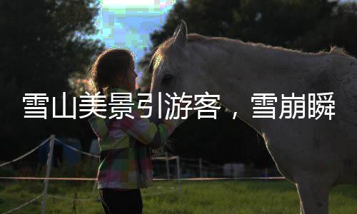 雪山美景引游客，雪崩瞬間被記錄——自然奇觀震撼人心