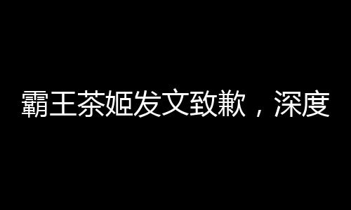 霸王茶姬發(fā)文致歉，深度反思與積極改進贏得消費者諒解