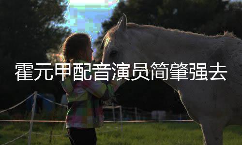霍元甲配音演員簡肇強(qiáng)去世，享年XX歲