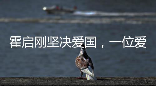 霍啟剛堅(jiān)決愛(ài)國(guó)，一位愛(ài)國(guó)者的堅(jiān)定信念與時(shí)代擔(dān)當(dāng)