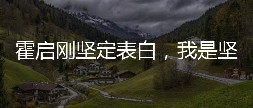 霍啟剛堅定表白，我是堅決愛國的