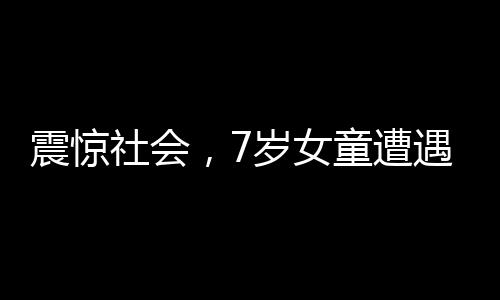 震驚社會，7歲女童遭遇水泥封尸慘案
