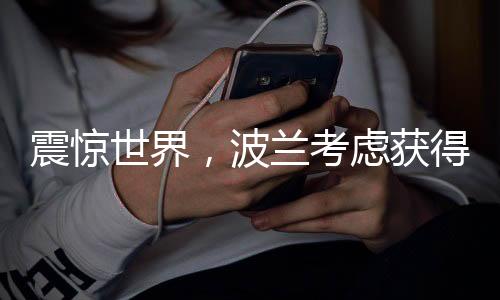 震驚世界，波蘭考慮獲得核武器