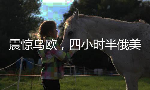震驚烏歐，四小時半俄美會談背后的深層意義