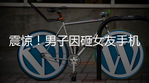 震驚！男子因砸女友手機(jī)被拘六個月，警示戀愛中需理智處理矛盾