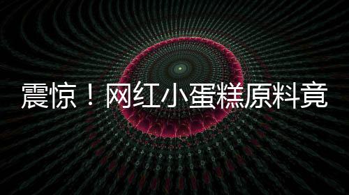 震驚！網(wǎng)紅小蛋糕原料竟成臭雞蛋，引發(fā)社會(huì)熱議