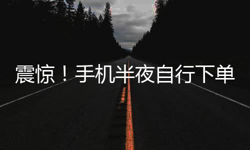 震驚！手機(jī)半夜自行下單，1.5萬元手表離奇被購