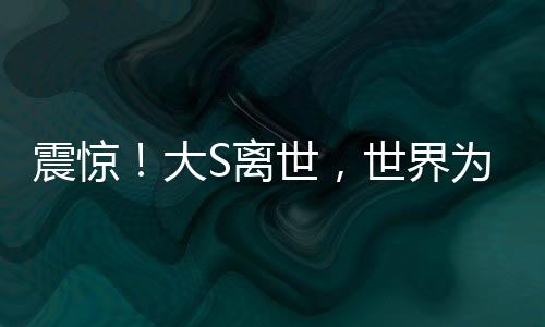 震驚！大S離世，世界為之悲痛