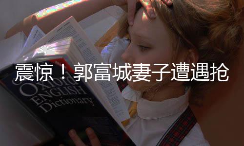 震驚！郭富城妻子遭遇搶劫事件