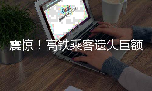 震驚！高鐵乘客遺失巨額鉆石，警方介入調(diào)查
