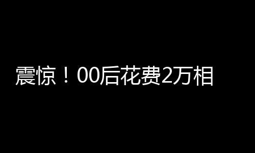 震驚！00后花費(fèi)2萬相親竟匹配到近40歲男子，引發(fā)社會熱議