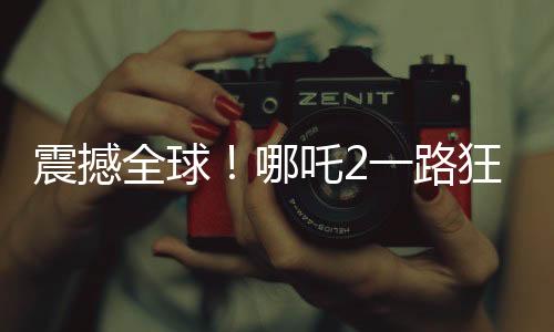 震撼全球！哪吒2一路狂飆，沖破天際榮登全球第七！