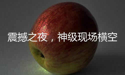 震撼之夜，神級現(xiàn)場橫空出世