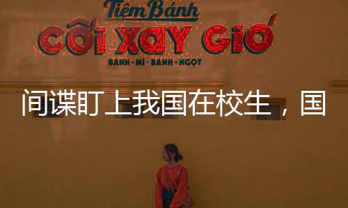 間諜盯上我國(guó)在校生，國(guó)家安全呼喚警惕之心