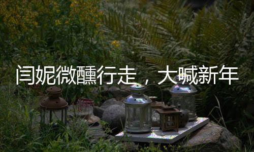 閆妮微醺行走，大喊新年快樂——慶祝新年的獨(dú)特方式