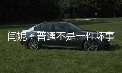 閆妮：普通不是一件壞事丨中新人物