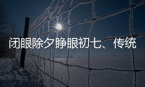 閉眼除夕睜眼初七、傳統(tǒng)習俗與現(xiàn)代慶祝的交融