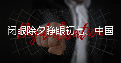 閉眼除夕睜眼初七、中國傳統(tǒng)年俗的神秘與魅力