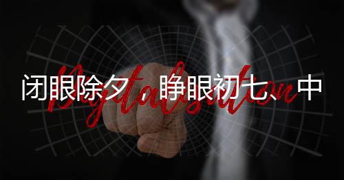 閉眼除夕，睜眼初七、中國傳統(tǒng)年節(jié)的獨(dú)特韻味