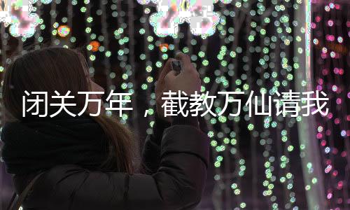 閉關(guān)萬年，截教萬仙請我出關(guān)