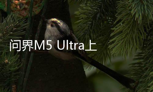 問界M5 Ultra上市，售價親民引熱議，最低僅需22.98萬元起