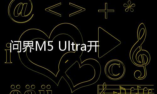 問(wèn)界M5 Ultra開(kāi)啟預(yù)售，引領(lǐng)智能電動(dòng)汽車(chē)新篇章