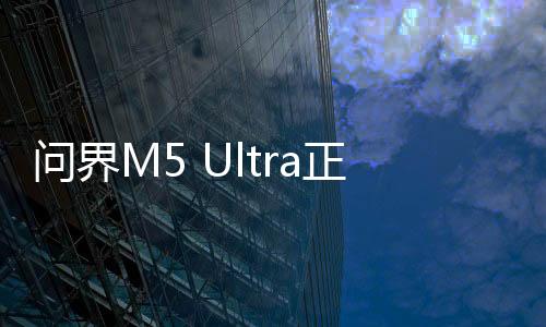 問界M5 Ultra正式上市，售價親民，開啟新篇章