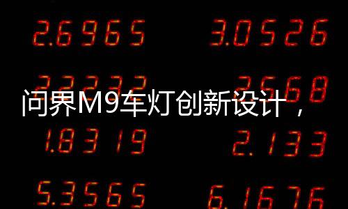 問界M9車燈創(chuàng)新設(shè)計(jì)，智能化自適應(yīng)拐彎技術(shù)引領(lǐng)潮流