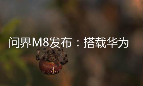 問界M8發(fā)布：搭載華為ADS 3.3高階智駕系統(tǒng)，售價35.98萬元