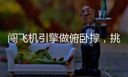 闖飛機(jī)引擎做俯臥撐，挑戰(zhàn)極限與展現(xiàn)勇氣的獨(dú)特體驗(yàn)