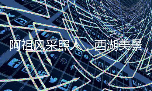 阿祖風(fēng)采照人，西湖美景醉人心