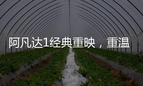 阿凡達1經(jīng)典重映，重溫潘多拉星球的奇幻之旅