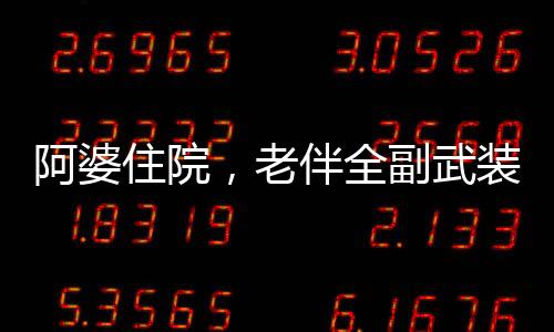 阿婆住院，老伴全副武裝來探望——溫馨中的堅守與關(guān)懷