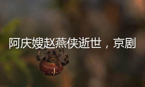 阿慶嫂趙燕俠逝世，京劇世界的璀璨星辰隕落