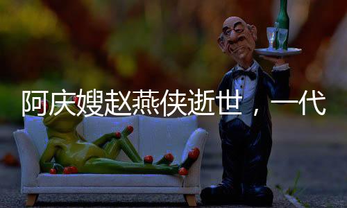 阿慶嫂趙燕俠逝世，一代評書大師的人生傳奇