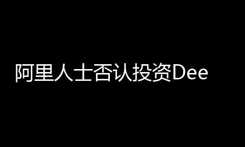 阿里人士否認(rèn)投資DeepSeek傳聞