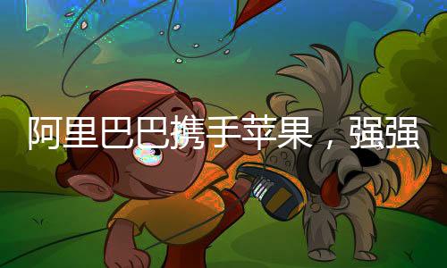 阿里巴巴攜手蘋果，強強聯(lián)合開啟合作新篇章