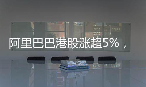 阿里巴巴港股漲超5%，市場分析與展望